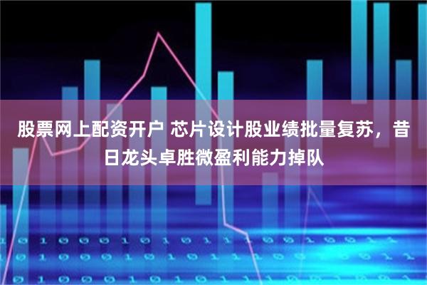 股票网上配资开户 芯片设计股业绩批量复苏，昔日龙头卓胜微盈利能力掉队