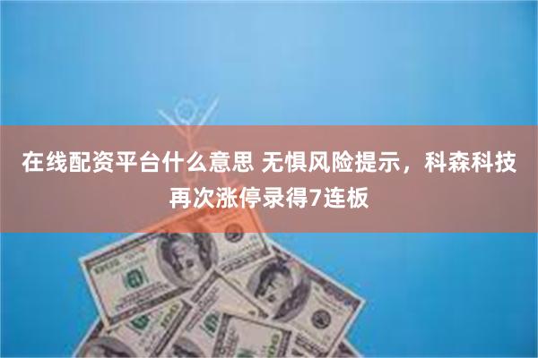 在线配资平台什么意思 无惧风险提示,科森科技再次涨停录得7连板