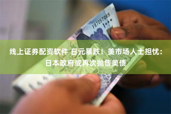 线上证券配资软件 日元暴跌！美市场人士担忧：日本政府或再次抛售美债