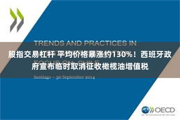 股指交易杠杆 平均价格暴涨约130%！西班牙政府宣布临时取消征收橄榄油增值税