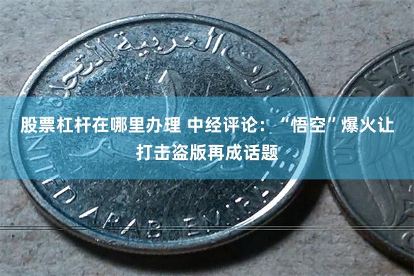 股票杠杆在哪里办理 中经评论：“悟空”爆火让打击盗版再成话题