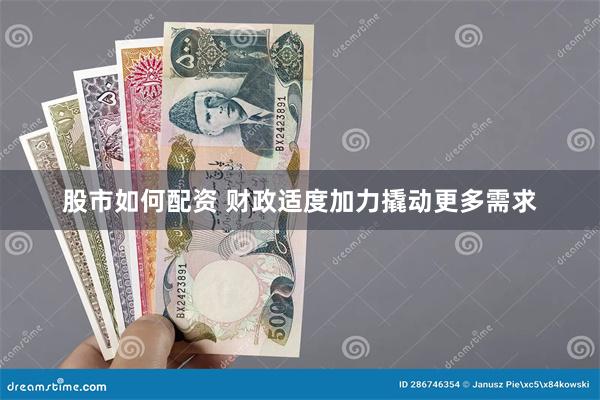 股市如何配资 财政适度加力撬动更多需求