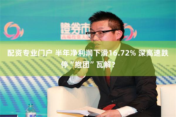 配资专业门户 半年净利润下滑16.72% 深高速跌停“抱团”瓦解？