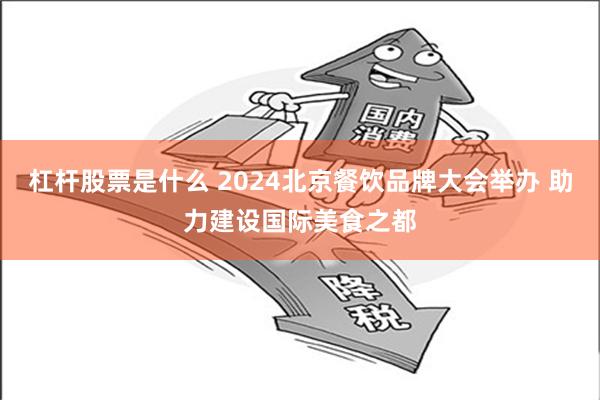 杠杆股票是什么 2024北京餐饮品牌大会举办 助力建设国际美食之都