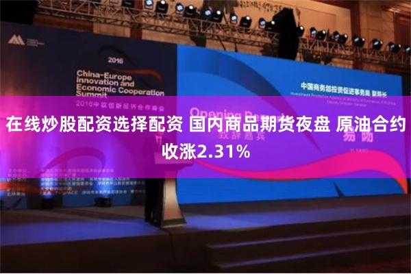 在线炒股配资选择配资 国内商品期货夜盘 原油合约收涨2.31%