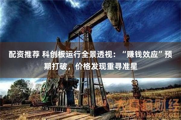 配资推荐 科创板运行全景透视：“赚钱效应”预期打破，价格发现重寻准星