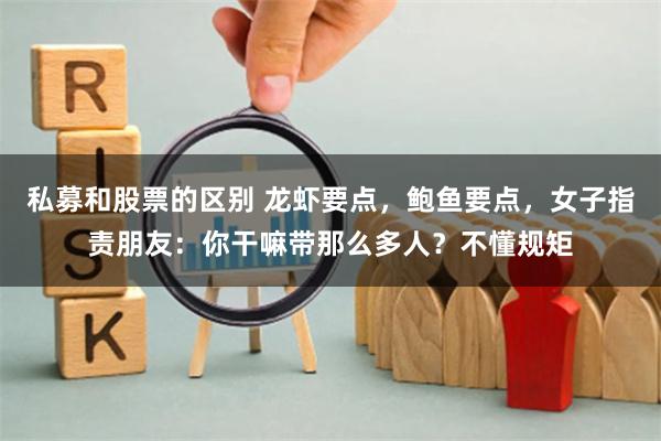 私募和股票的区别 龙虾要点，鲍鱼要点，女子指责朋友：你干嘛带那么多人？不懂规矩