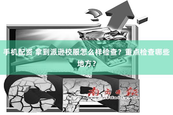 手机配资 拿到派逊校服怎么样检查？重点检查哪些地方？