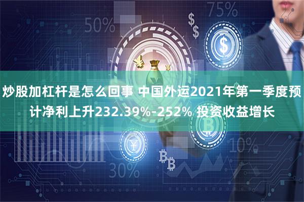 炒股加杠杆是怎么回事 中国外运2021年第一季度预计净利上升232.39%-252% 投资收益增长