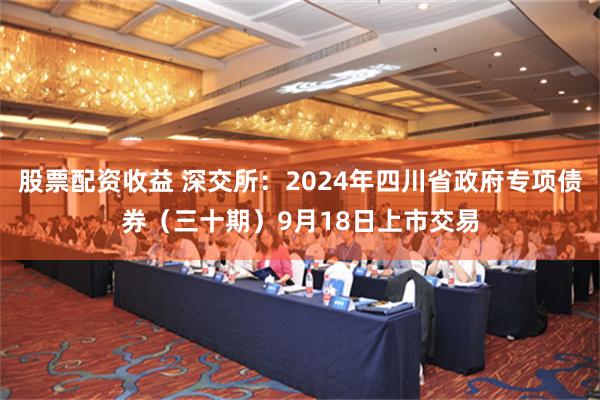 股票配资收益 深交所：2024年四川省政府专项债券（三十期）9月18日上市交易