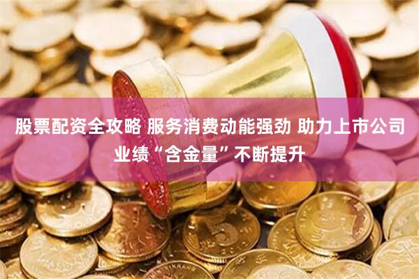 股票配资全攻略 服务消费动能强劲 助力上市公司业绩“含金量”不断提升