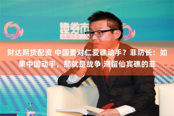 财达期货配资 中国要对仁爱礁动手？菲防长：如果中国动手，那就是战争 滞留仙宾礁的菲