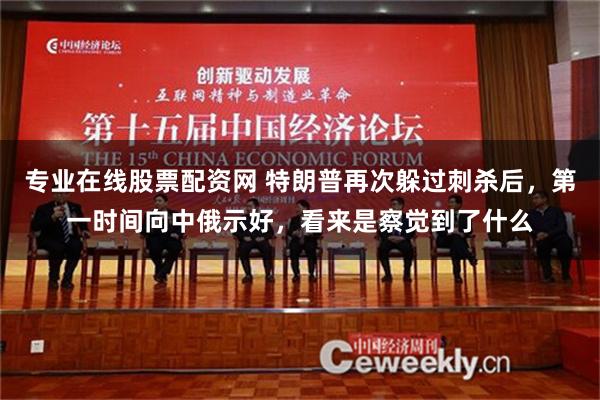 专业在线股票配资网 特朗普再次躲过刺杀后，第一时间向中俄示好，看来是察觉到了什么