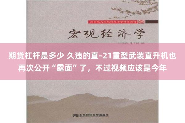 期货杠杆是多少 久违的直-21重型武装直升机也再次公开“露面”了，不过视频应该是今年