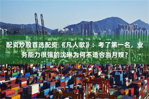 配资炒股首选配资 《凡人歌》：考了第一名，业务能力很强的沈琳为何不适合当月嫂？