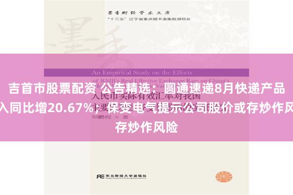吉首市股票配资 公告精选：圆通速递8月快递产品收入同比增20.67%；保变电气提示公司股价或存炒作风险