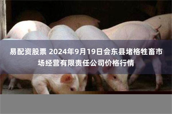 易配资股票 2024年9月19日会东县堵格牲畜市场经营有限责任公司价格行情