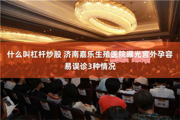 什么叫杠杆炒股 济南嘉乐生殖医院曝光宫外孕容易误诊3种情况