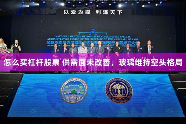 怎么买杠杆股票 供需面未改善，玻璃维持空头格局