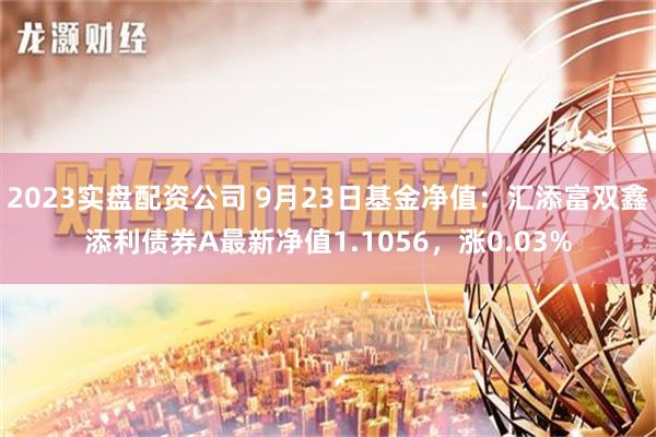 2023实盘配资公司 9月23日基金净值：汇添富双鑫添利债券A最新净值1.1056，涨0.03%