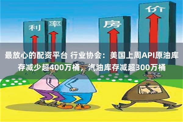 最放心的配资平台 行业协会：美国上周API原油库存减少超400万桶，汽油库存减超300万桶