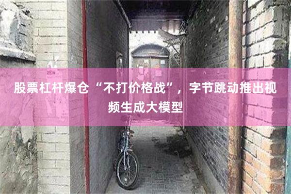 股票杠杆爆仓 “不打价格战”，字节跳动推出视频生成大模型