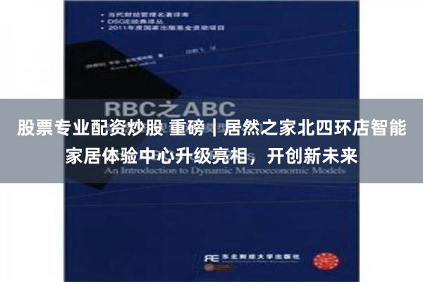 股票专业配资炒股 重磅｜居然之家北四环店智能家居体验中心升级亮相，开创新未来