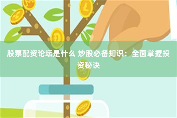 股票配资论坛是什么 炒股必备知识：全面掌握投资秘诀
