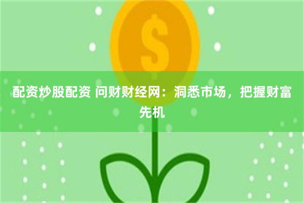 配资炒股配资 问财财经网：洞悉市场，把握财富先机
