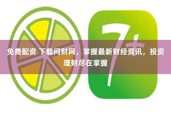免费配资 下载问财网，掌握最新财经资讯，投资理财尽在掌握