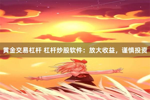 黄金交易杠杆 杠杆炒股软件：放大收益，谨慎投资
