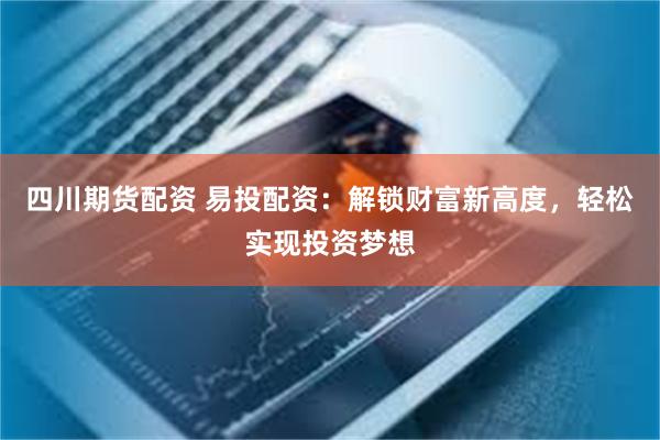 四川期货配资 易投配资：解锁财富新高度，轻松实现投资梦想