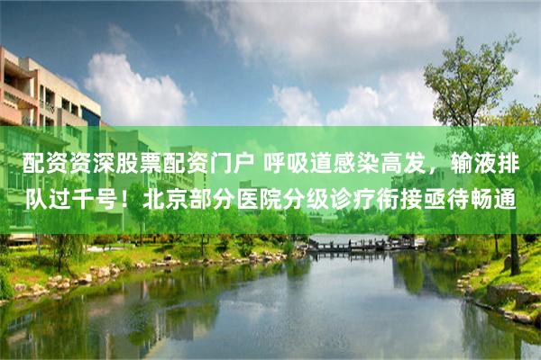 配资资深股票配资门户 呼吸道感染高发，输液排队过千号！北京部分医院分级诊疗衔接亟待畅通