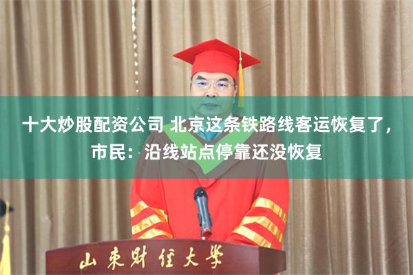 十大炒股配资公司 北京这条铁路线客运恢复了，市民：沿线站点停靠还没恢复