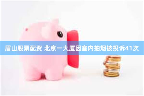 眉山股票配资 北京一大厦因室内抽烟被投诉41次