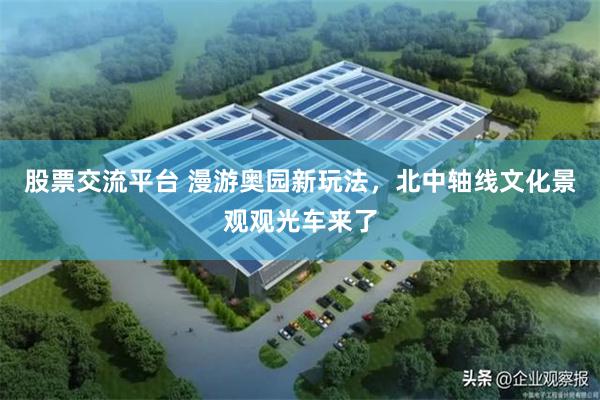 股票交流平台 漫游奥园新玩法，北中轴线文化景观观光车来了