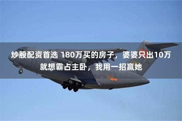 炒股配资首选 180万买的房子，婆婆只出10万就想霸占主卧，我用一招赢她