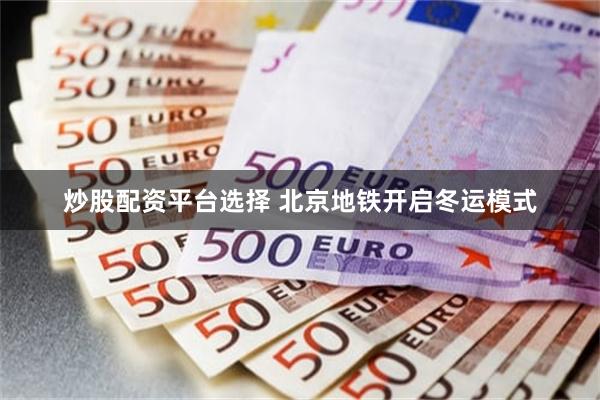 炒股配资平台选择 北京地铁开启冬运模式