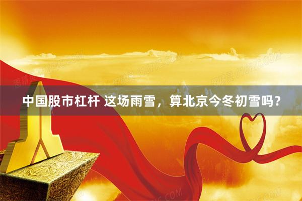中国股市杠杆 这场雨雪，算北京今冬初雪吗？