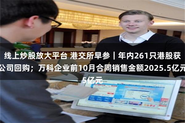 线上炒股放大平台 港交所早参｜年内261只港股获公司回购；万科企业前10月合同销售金额2025.5亿元