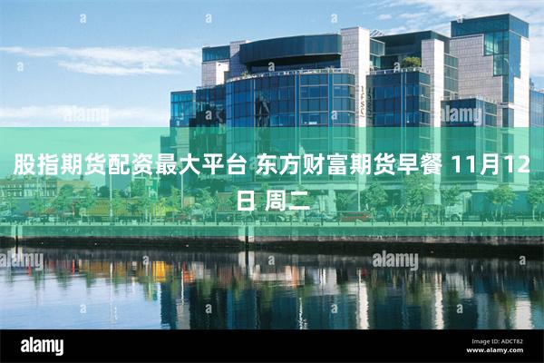 股指期货配资最大平台 东方财富期货早餐 11月12日 周二