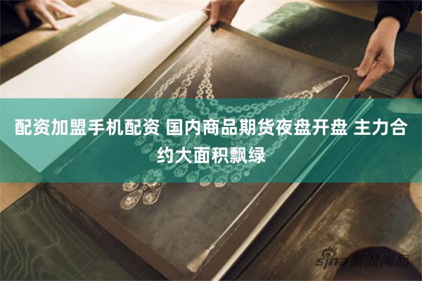 配资加盟手机配资 国内商品期货夜盘开盘 主力合约大面积飘绿