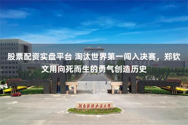 股票配资实盘平台 淘汰世界第一闯入决赛，郑钦文用向死而生的勇气创造历史
