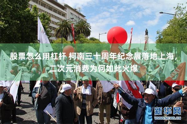 股票怎么用杠杆 柯南三十周年纪念展落地上海，二次元消费为何如此火爆