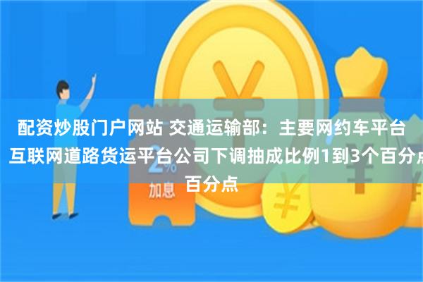 配资炒股门户网站 交通运输部：主要网约车平台、互联网道路货运平台公司下调抽成比例1到3个百分点