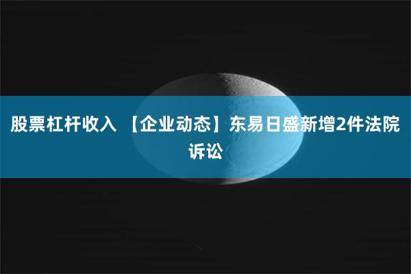 股票杠杆收入 【企业动态】东易日盛新增2件法院诉讼