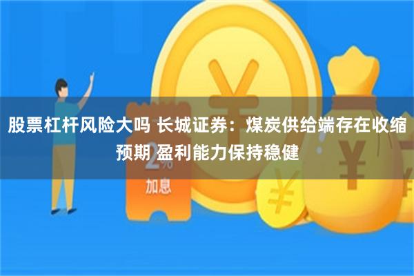 股票杠杆风险大吗 长城证券：煤炭供给端存在收缩预期 盈利能力保持稳健