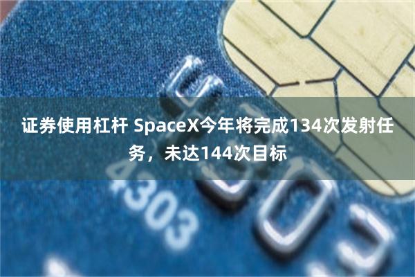 证券使用杠杆 SpaceX今年将完成134次发射任务，未达144次目标