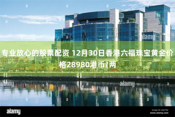 专业放心的股票配资 12月30日香港六福珠宝黄金价格28980港币/两