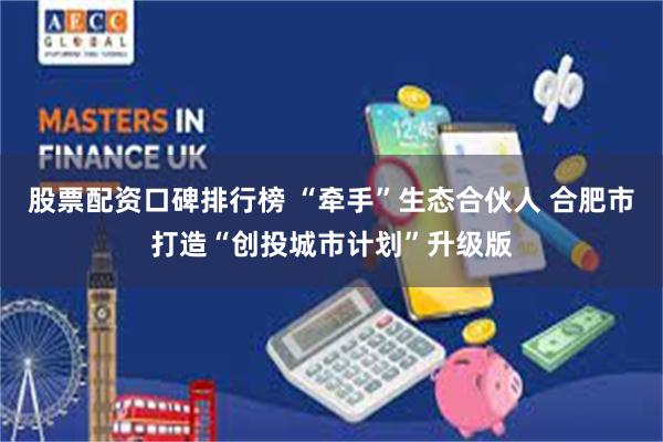 股票配资口碑排行榜 “牵手”生态合伙人 合肥市打造“创投城市计划”升级版